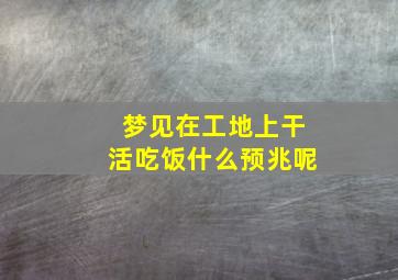 梦见在工地上干活吃饭什么预兆呢