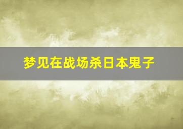 梦见在战场杀日本鬼子