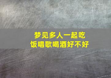 梦见多人一起吃饭唱歌喝酒好不好