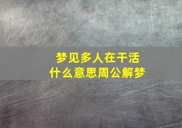 梦见多人在干活什么意思周公解梦