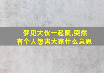 梦见大伙一起聚,突然有个人想害大家什么意思