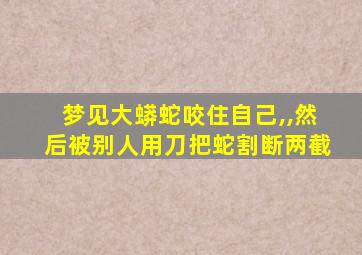 梦见大蟒蛇咬住自己,,然后被别人用刀把蛇割断两截