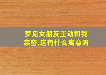 梦见女朋友主动和我亲密,这有什么寓意吗