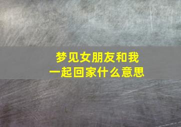 梦见女朋友和我一起回家什么意思