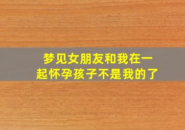 梦见女朋友和我在一起怀孕孩子不是我的了