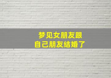 梦见女朋友跟自己朋友结婚了