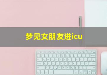 梦见女朋友进icu