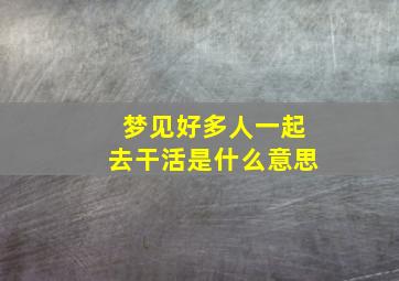 梦见好多人一起去干活是什么意思