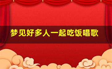 梦见好多人一起吃饭唱歌