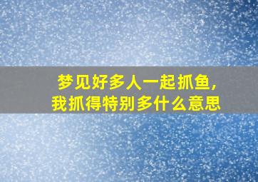 梦见好多人一起抓鱼,我抓得特别多什么意思