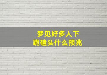 梦见好多人下跪磕头什么预兆