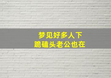 梦见好多人下跪磕头老公也在