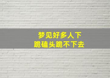 梦见好多人下跪磕头跪不下去