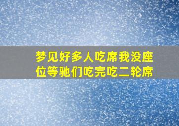 梦见好多人吃席我没座位等驰们吃完吃二轮席