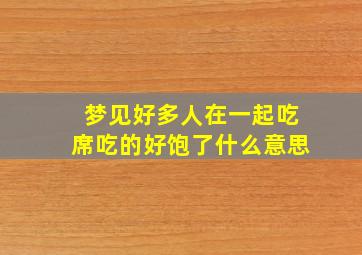 梦见好多人在一起吃席吃的好饱了什么意思