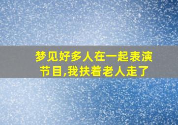 梦见好多人在一起表演节目,我扶着老人走了