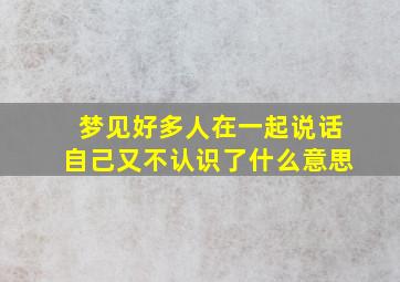 梦见好多人在一起说话自己又不认识了什么意思