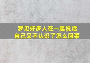 梦见好多人在一起说话自己又不认识了怎么回事