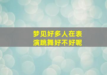 梦见好多人在表演跳舞好不好呢