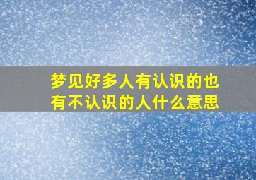 梦见好多人有认识的也有不认识的人什么意思