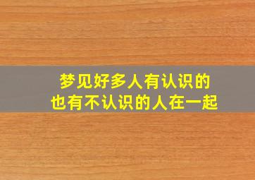 梦见好多人有认识的也有不认识的人在一起