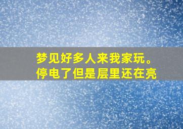 梦见好多人来我家玩。停电了但是层里还在亮