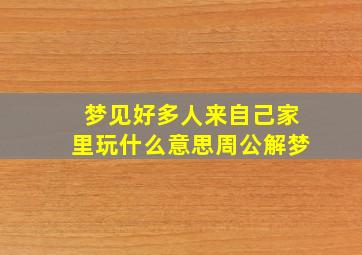 梦见好多人来自己家里玩什么意思周公解梦