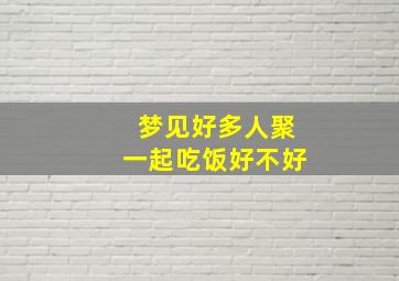 梦见好多人聚一起吃饭好不好