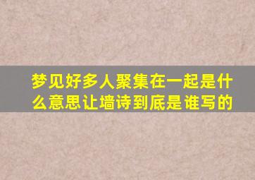 梦见好多人聚集在一起是什么意思让墙诗到底是谁写的