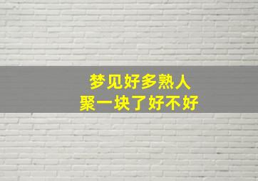 梦见好多熟人聚一块了好不好