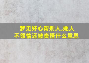 梦见好心帮别人,她人不领情还被责怪什么意思