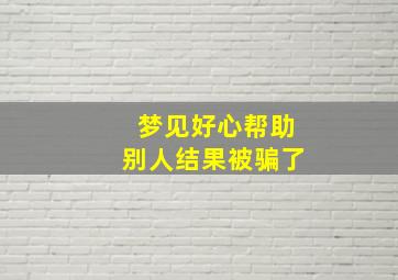 梦见好心帮助别人结果被骗了