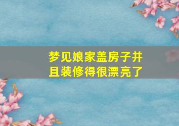 梦见娘家盖房子并且装修得很漂亮了