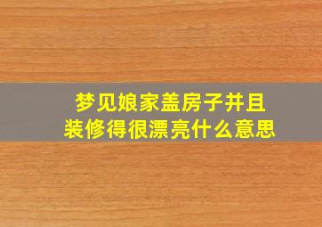 梦见娘家盖房子并且装修得很漂亮什么意思