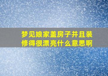 梦见娘家盖房子并且装修得很漂亮什么意思啊