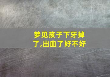 梦见孩子下牙掉了,出血了好不好