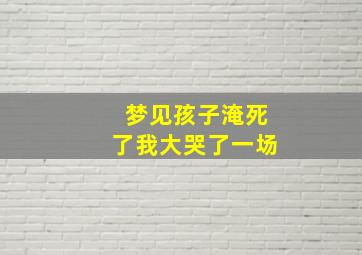 梦见孩子淹死了我大哭了一场