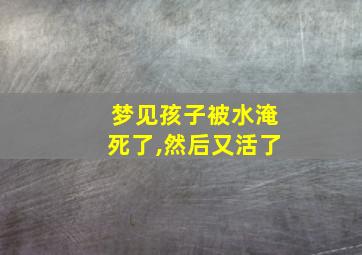 梦见孩子被水淹死了,然后又活了