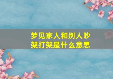 梦见家人和别人吵架打架是什么意思