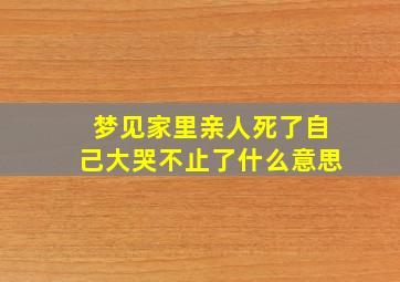 梦见家里亲人死了自己大哭不止了什么意思