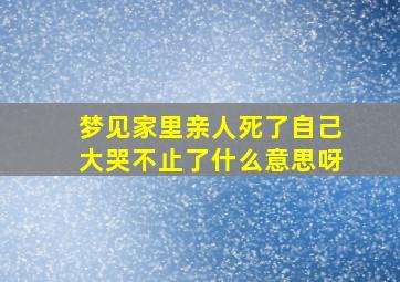 梦见家里亲人死了自己大哭不止了什么意思呀