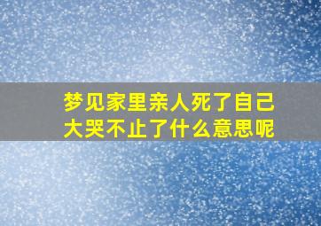 梦见家里亲人死了自己大哭不止了什么意思呢