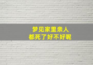 梦见家里亲人都死了好不好呢