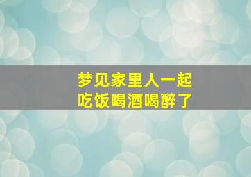 梦见家里人一起吃饭喝酒喝醉了