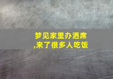 梦见家里办洒席,来了很多人吃饭