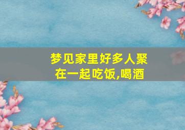 梦见家里好多人聚在一起吃饭,喝酒