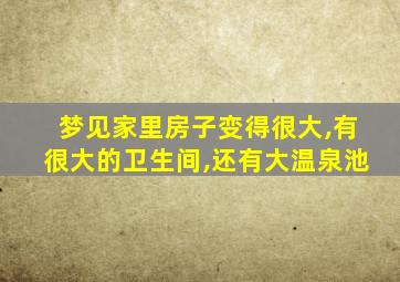 梦见家里房子变得很大,有很大的卫生间,还有大温泉池