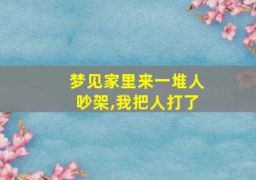 梦见家里来一堆人吵架,我把人打了