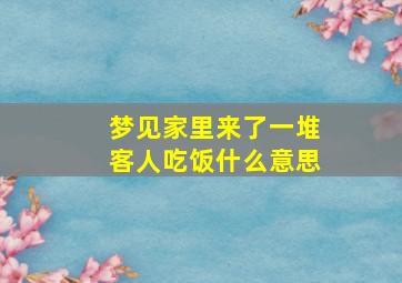 梦见家里来了一堆客人吃饭什么意思