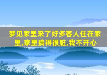 梦见家里来了好多客人住在家里,家里搞得很脏,我不开心